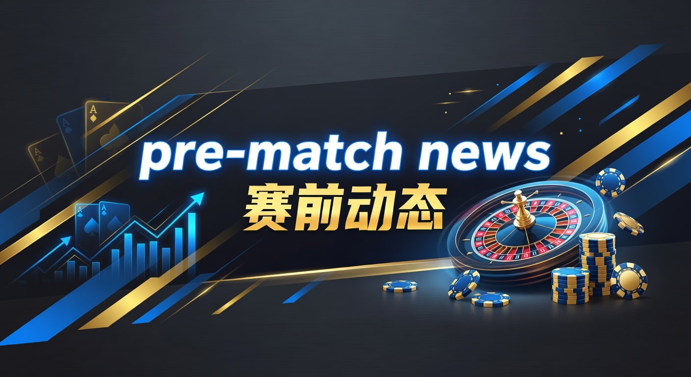 pre-match news 赛前动态解析：赛前信息怎么看